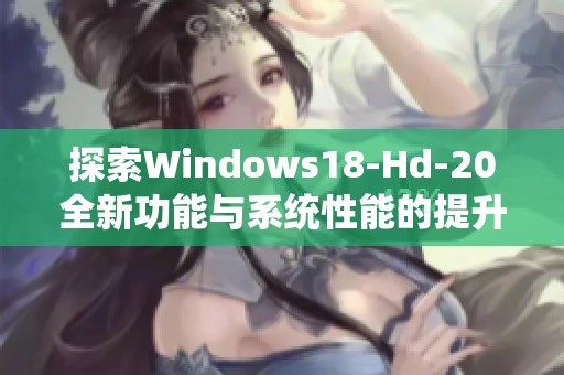 探索Windows18-Hd-20全新功能与系统性能的提升体验详解