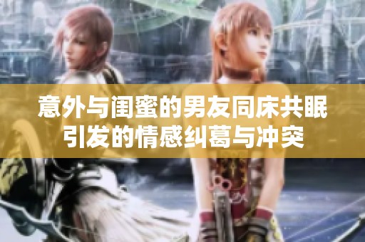 意外与闺蜜的男友同床共眠引发的情感纠葛与冲突