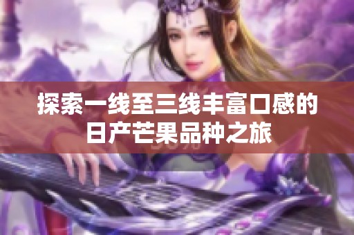 探索一线至三线丰富口感的日产芒果品种之旅