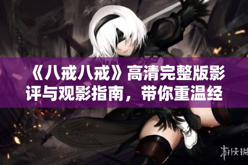 《八戒八戒》高清完整版影评与观影指南，带你重温经典剧情与角色魅力