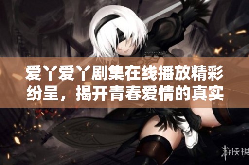 爱丫爱丫剧集在线播放精彩纷呈，揭开青春爱情的真实故事