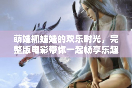 萌娃抓娃娃的欢乐时光，完整版电影带你一起畅享乐趣