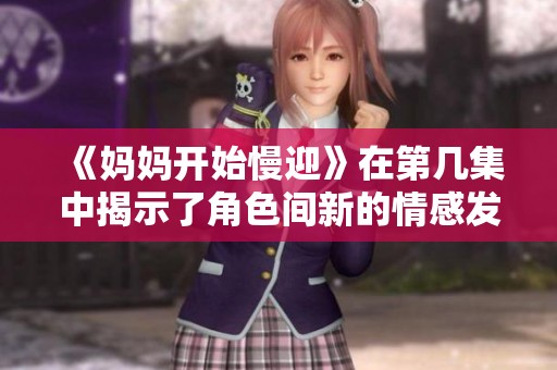 《妈妈开始慢迎》在第几集中揭示了角色间新的情感发展与转折点
