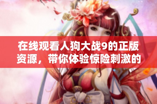 在线观看人狗大战9的正版资源，带你体验惊险刺激的战斗故事