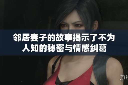 邻居妻子的故事揭示了不为人知的秘密与情感纠葛