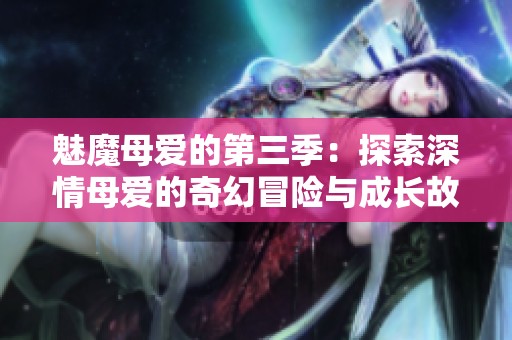 魅魔母爱的第三季：探索深情母爱的奇幻冒险与成长故事