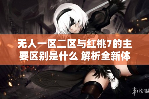无人一区二区与红桃7的主要区别是什么 解析全新体验与功能