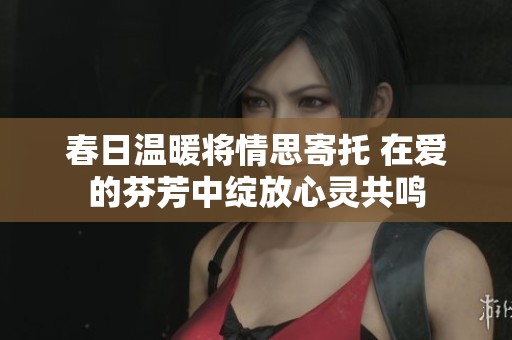 春日温暖将情思寄托 在爱的芬芳中绽放心灵共鸣