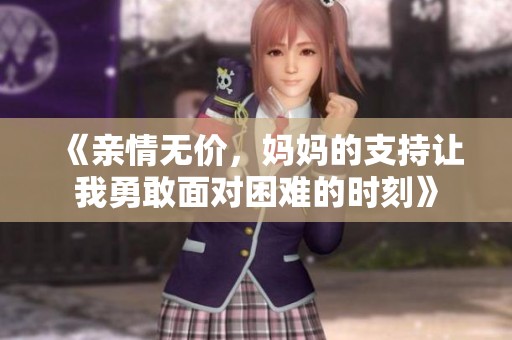 《亲情无价，妈妈的支持让我勇敢面对困难的时刻》