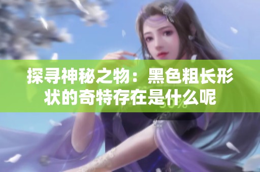 探寻神秘之物：黑色粗长形状的奇特存在是什么呢