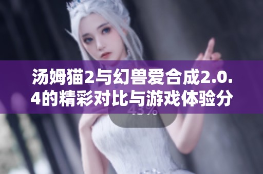 汤姆猫2与幻兽爱合成2.0.4的精彩对比与游戏体验分析