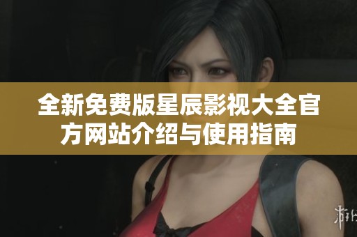 全新免费版星辰影视大全官方网站介绍与使用指南