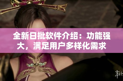 全新日批软件介绍：功能强大，满足用户多样化需求