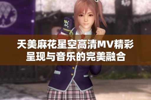 天美麻花星空高清MV精彩呈现与音乐的完美融合