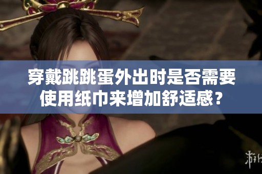 穿戴跳跳蛋外出时是否需要使用纸巾来增加舒适感？