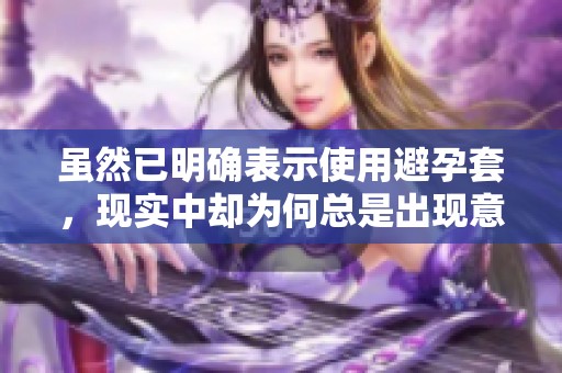 虽然已明确表示使用避孕套，现实中却为何总是出现意外情况