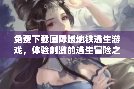 免费下载国际版地铁逃生游戏，体验刺激的逃生冒险之旅