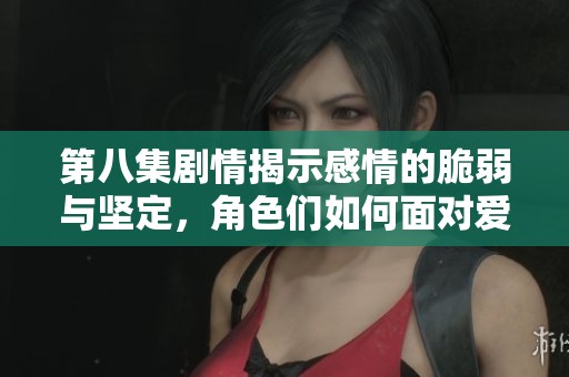 第八集剧情揭示感情的脆弱与坚定，角色们如何面对爱与痛的抉择
