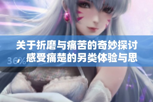 关于折磨与痛苦的奇妙探讨，感受痛楚的另类体验与思考