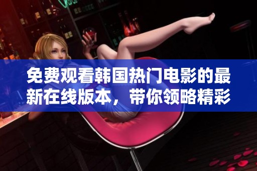 免费观看韩国热门电影的最新在线版本，带你领略精彩瞬间