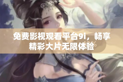 免费影视观看平台9i，畅享精彩大片无限体验