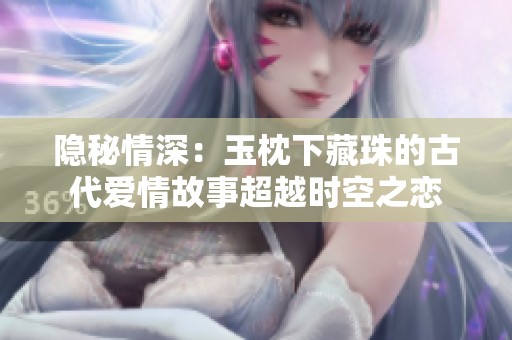 隐秘情深：玉枕下藏珠的古代爱情故事超越时空之恋