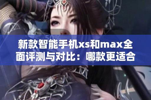 新款智能手机xs和max全面评测与对比：哪款更适合你使用需求？