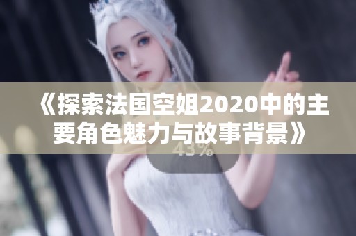 《探索法国空姐2020中的主要角色魅力与故事背景》
