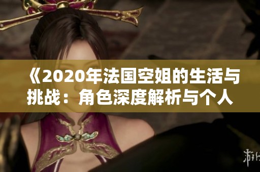 《2020年法国空姐的生活与挑战：角色深度解析与个人故事分享》