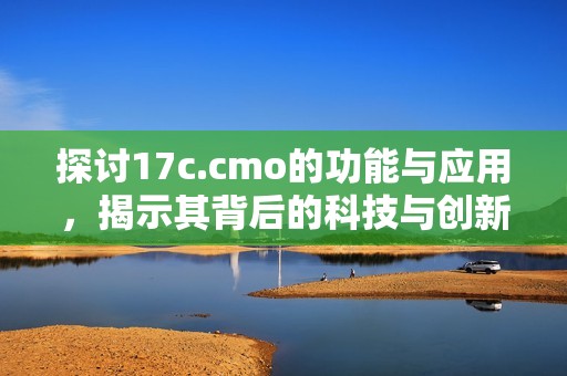 探讨17c.cmo的功能与应用，揭示其背后的科技与创新价值