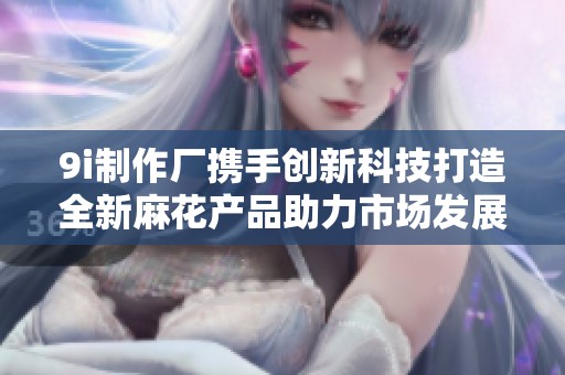 9i制作厂携手创新科技打造全新麻花产品助力市场发展