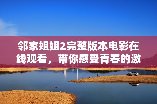邻家姐姐2完整版本电影在线观看，带你感受青春的激情与甜蜜