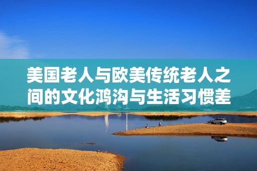 美国老人与欧美传统老人之间的文化鸿沟与生活习惯差异解析