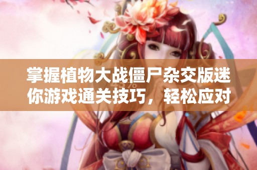 掌握植物大战僵尸杂交版迷你游戏通关技巧，轻松应对挑战解锁更多乐趣
