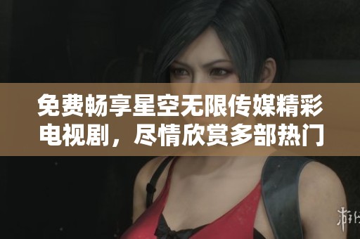 免费畅享星空无限传媒精彩电视剧，尽情欣赏多部热门作品