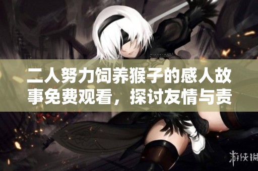 二人努力饲养猴子的感人故事免费观看，探讨友情与责任的力量