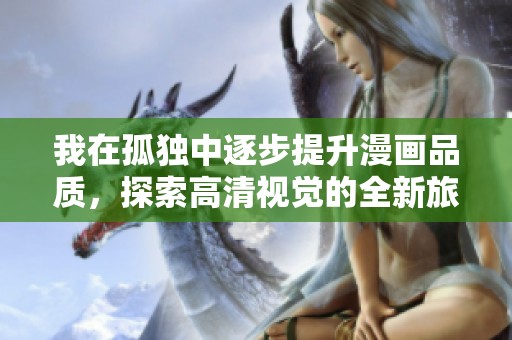我在孤独中逐步提升漫画品质，探索高清视觉的全新旅程
