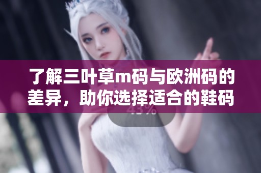 了解三叶草m码与欧洲码的差异，助你选择适合的鞋码指南