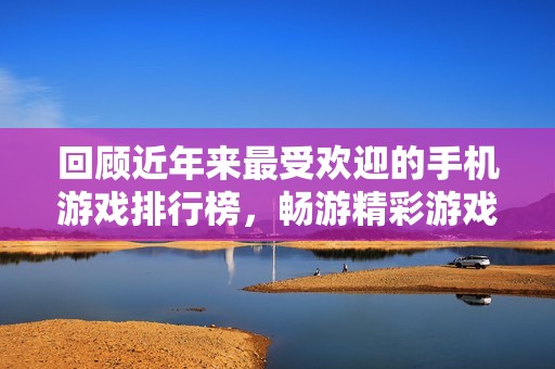 回顾近年来最受欢迎的手机游戏排行榜，畅游精彩游戏世界
