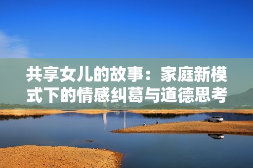 共享女儿的故事：家庭新模式下的情感纠葛与道德思考