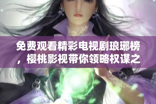 免费观看精彩电视剧琅琊榜，樱桃影视带你领略权谋之争与英雄情义