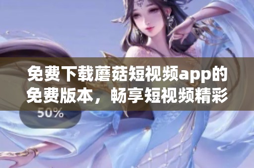 免费下载蘑菇短视频app的免费版本，畅享短视频精彩内容与乐趣