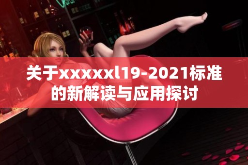 关于xxxxxl19-2021标准的新解读与应用探讨