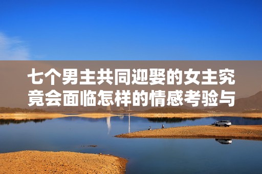 七个男主共同迎娶的女主究竟会面临怎样的情感考验与选择