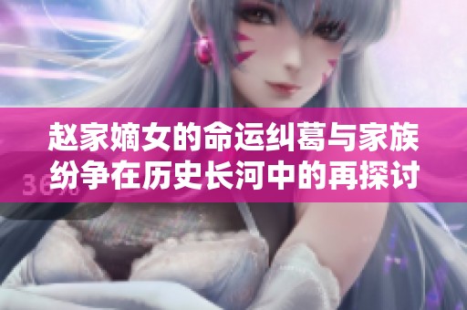 赵家嫡女的命运纠葛与家族纷争在历史长河中的再探讨
