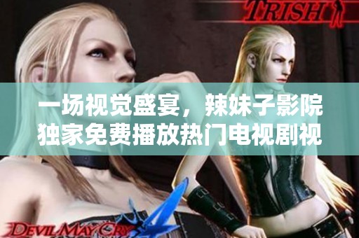 一场视觉盛宴，辣妹子影院独家免费播放热门电视剧视频分享