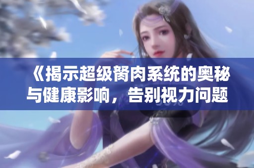 《揭示超级胬肉系统的奥秘与健康影响，告别视力问题新方案》
