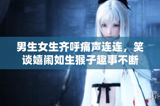 男生女生齐呼痛声连连，笑谈嬉闹如生猴子趣事不断