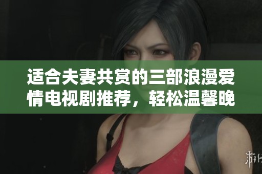 适合夫妻共赏的三部浪漫爱情电视剧推荐，轻松温馨晚上不容错过