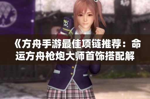 《方舟手游最佳项链推荐：命运方舟枪炮大师首饰搭配解析》